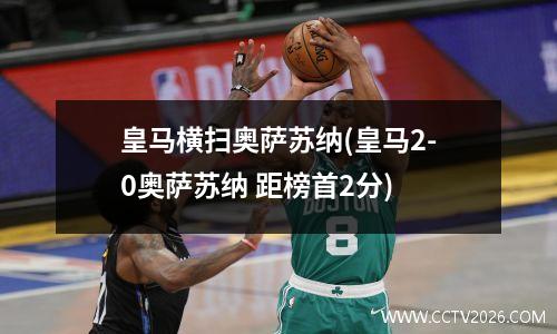 皇马横扫奥萨苏纳(皇马2-0奥萨苏纳 距榜首2分)