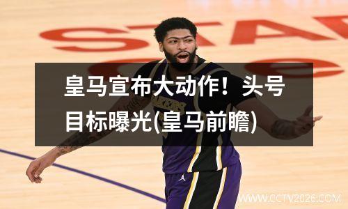皇马宣布大动作！头号目标曝光(皇马前瞻)