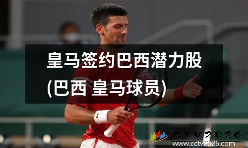 皇马签约巴西潜力股(巴西 皇马球员)