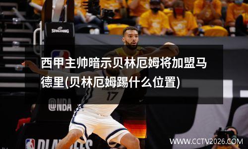 西甲主帅暗示贝林厄姆将加盟马德里(贝林厄姆踢什么位置)