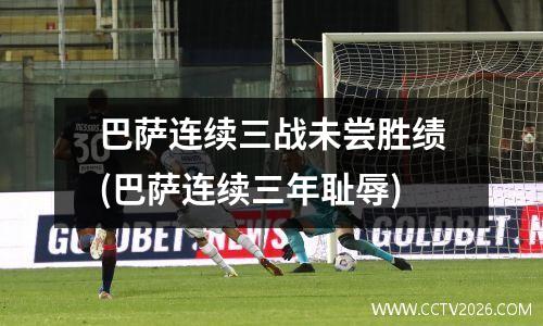 巴萨连续三战未尝胜绩(巴萨连续三年耻辱)