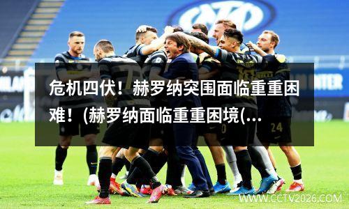危机四伏！赫罗纳突围面临重重困难！(赫罗纳面临重重困境(赫罗纳公主基金会)
