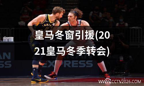 皇马冬窗引援(2021皇马冬季转会)