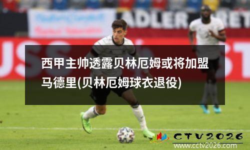 西甲主帅透露贝林厄姆或将加盟马德里(贝林厄姆球衣退役)