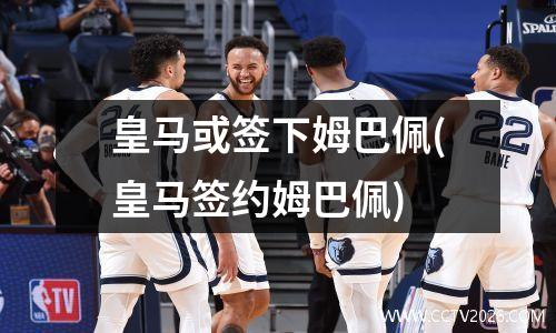 皇马或签下姆巴佩(皇马签约姆巴佩)