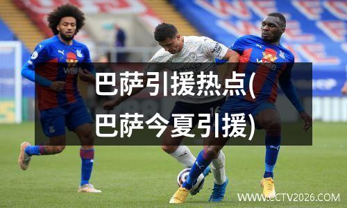 巴萨引援热点(巴萨今夏引援)