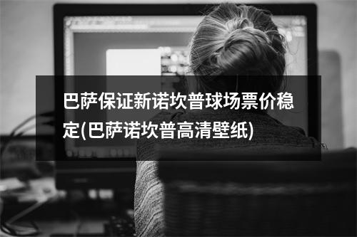 巴萨保证新诺坎普球场票价稳定(巴萨诺坎普高清壁纸)