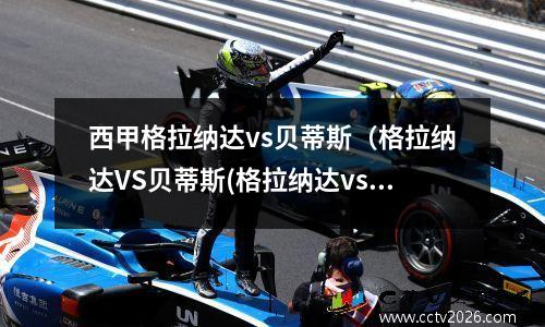 西甲格拉纳达vs贝蒂斯（格拉纳达VS贝蒂斯(格拉纳达vs皇家贝蒂斯半全场)