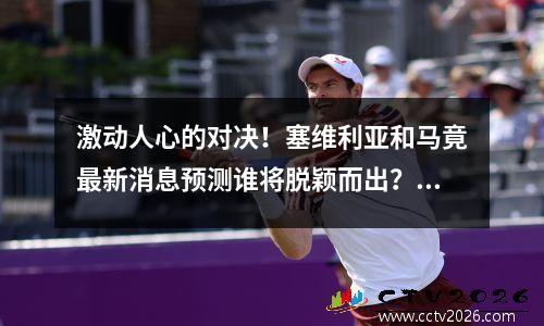 激动人心的对决！塞维利亚和马竟最新消息预测谁将脱颖而出？(马竞和塞维利亚是死敌吗)