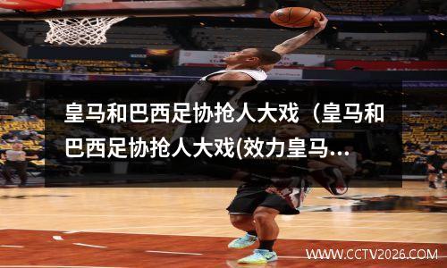 皇马和巴西足协抢人大戏（皇马和巴西足协抢人大戏(效力皇马的巴西球员)