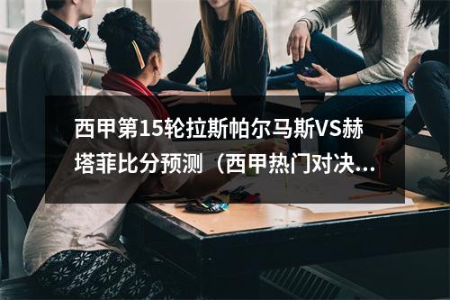 西甲第15轮拉斯帕尔马斯VS赫塔菲比分预测（西甲热门对决(拉斯帕尔马斯对卢高)