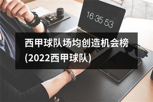 西甲球队场均创造机会榜(2022西甲球队)
