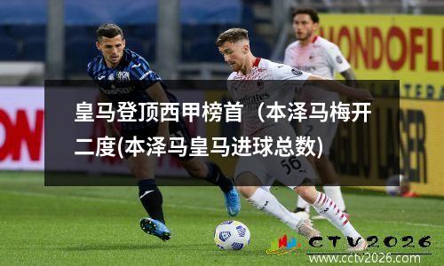 皇马登顶西甲榜首（本泽马梅开二度(本泽马皇马进球总数)