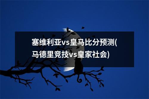 塞维利亚vs皇马比分预测(马德里竞技vs皇家社会)