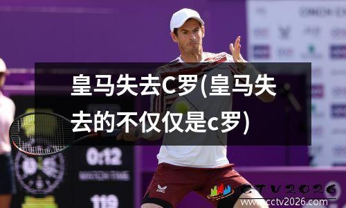 皇马失去C罗(皇马失去的不仅仅是c罗)
