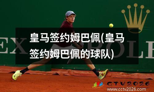 皇马签约姆巴佩(皇马签约姆巴佩的球队)