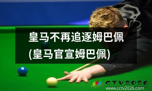 皇马不再追逐姆巴佩(皇马官宣姆巴佩)