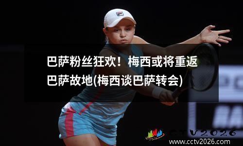 巴萨粉丝狂欢！梅西或将重返巴萨故地(梅西谈巴萨转会)