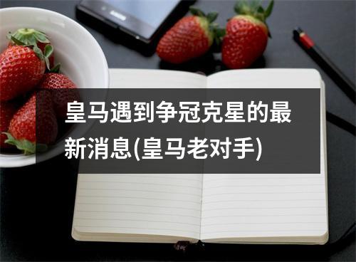 皇马遇到争冠克星的最新消息(皇马老对手)