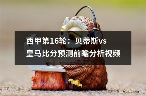 西甲第16轮：贝蒂斯vs皇马比分预测前瞻分析视频