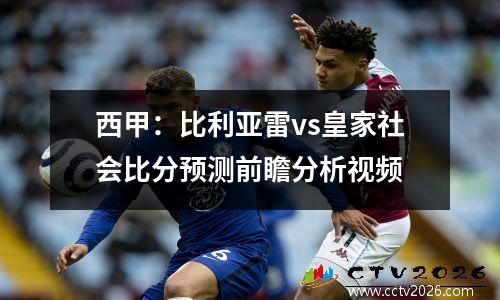 西甲：比利亚雷vs皇家社会比分预测前瞻分析视频