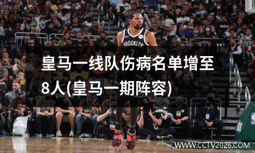皇马一线队伤病名单增至8人(皇马一期阵容)