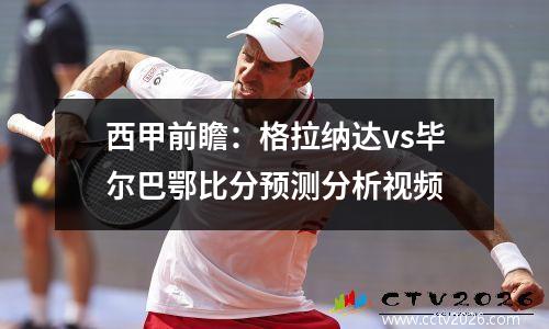 西甲前瞻：格拉纳达vs毕尔巴鄂比分预测分析视频