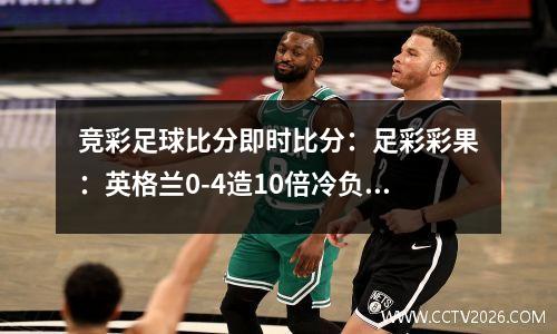 竞彩足球比分即时比分：足彩彩果：英格兰0-4造10倍冷负 德国5-2意大利