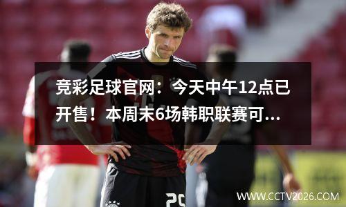 竞彩足球官网：今天中午12点已开售！本周末6场韩职联赛可竞猜