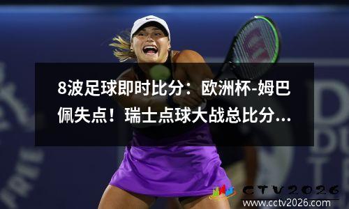 8波足球即时比分：欧洲杯-姆巴佩失点！瑞士点球大战总比分8-7淘汰法国晋级