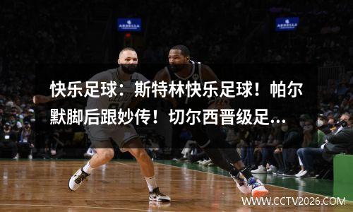 快乐足球：斯特林快乐足球！帕尔默脚后跟妙传！切尔西晋级足总杯四强！