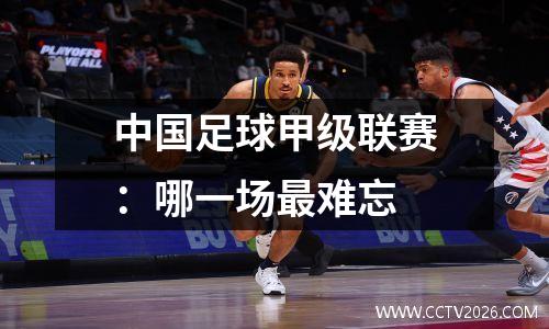 中国足球甲级联赛：哪一场最难忘