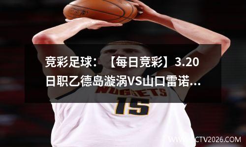 竞彩足球：【每日竞彩】3.20日职乙德岛漩涡VS山口雷诺法