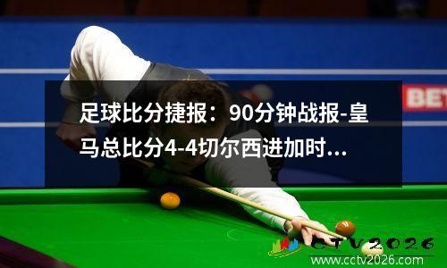 足球比分捷报：90分钟战报-皇马总比分4-4切尔西进加时 罗德里戈替补救主