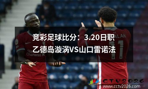 竞彩足球比分：3.20日职乙德岛漩涡VS山口雷诺法
