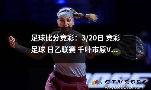 足球比分竞彩：3/20日 竞彩足球 日乙联赛 千叶市原VS清水鼓动 四场足球赛事分析