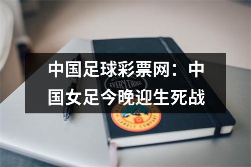 中国足球彩票网：中国女足今晚迎生死战