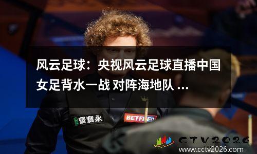 风云足球：央视风云足球直播中国女足背水一战 对阵海地队 想出线就得拿3分