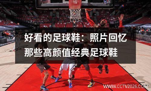 好看的足球鞋：照片回忆那些高颜值经典足球鞋