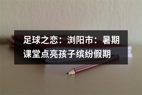 足球之恋：浏阳市：暑期课堂点亮孩子缤纷假期