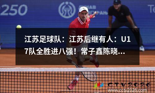 江苏足球队：江苏后继有人：U17队全胜进八强！常子鑫陈晓辉施佳怡或能进一队