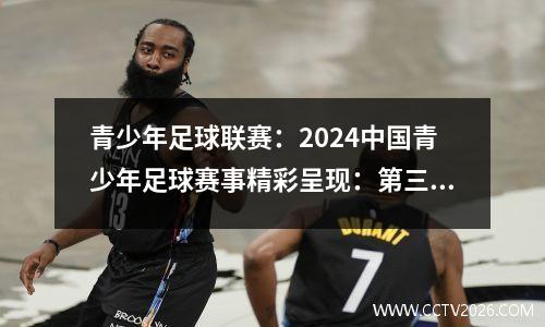 青少年足球联赛：2024中国青少年足球赛事精彩呈现：第三届中青赛、U21联赛