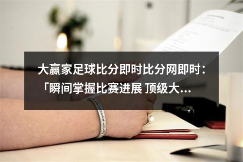 大赢家足球比分即时比分网即时：「瞬间掌握比赛进展 顶级大赢家即时比分」
