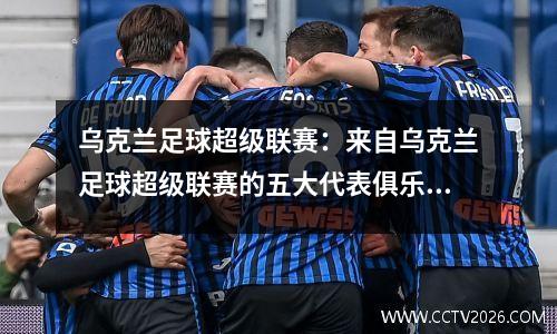 乌克兰足球超级联赛：来自乌克兰足球超级联赛的五大代表俱乐部