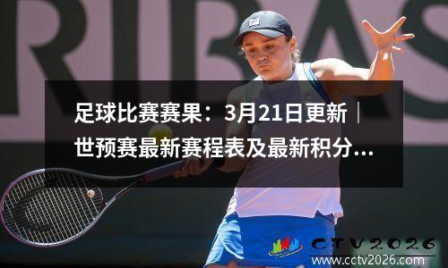 足球比赛赛果：3月21日更新｜世预赛最新赛程表及最新积分榜！中国男足对阵时间