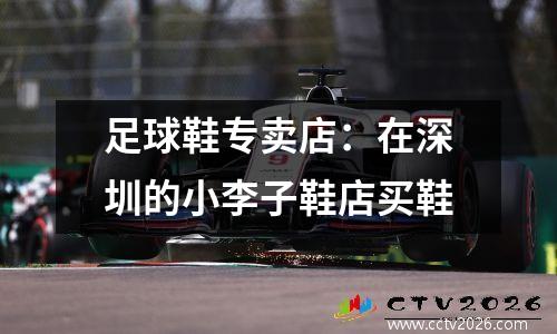 足球鞋专卖店：在深圳的小李子鞋店买鞋
