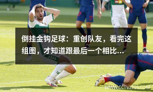 倒挂金钩足球：重创队友，看完这组图，才知道跟最后一个相比不值一提