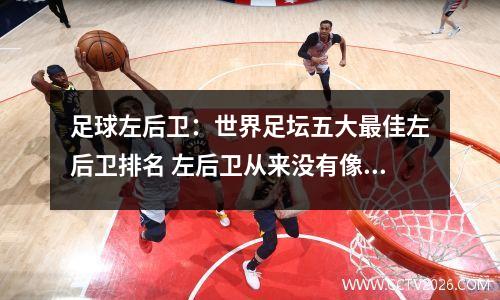 足球左后卫：世界足坛五大最佳左后卫排名 左后卫从来没有像现在这样重...