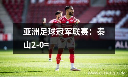 亚洲足球冠军联赛：泰山2-0=