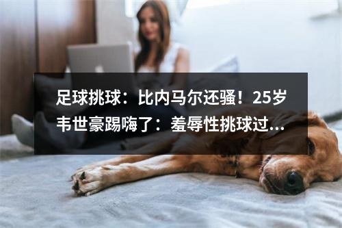 足球挑球：比内马尔还骚！25岁韦世豪踢嗨了：羞辱性挑球过人+强行1V3